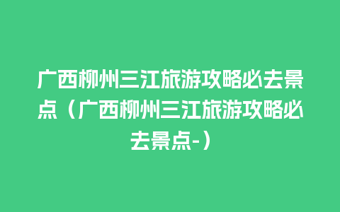 广西柳州三江旅游攻略必去景点（广西柳州三江旅游攻略必去景点-）