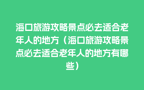 海口旅游攻略景点必去适合老年人的地方（海口旅游攻略景点必去适合老年人的地方有哪些）