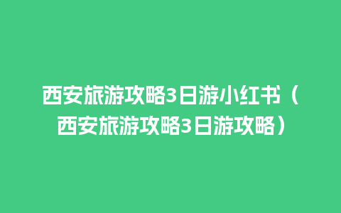 西安旅游攻略3日游小红书（西安旅游攻略3日游攻略）