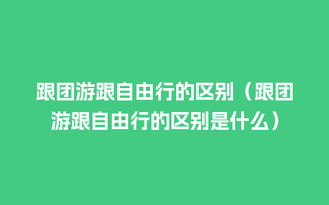 跟团游跟自由行的区别（跟团游跟自由行的区别是什么）