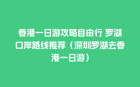 香港一日游攻略自由行 罗湖口岸路线推荐（深圳罗湖去香港一日游）