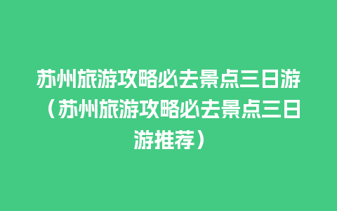 苏州旅游攻略必去景点三日游（苏州旅游攻略必去景点三日游推荐）