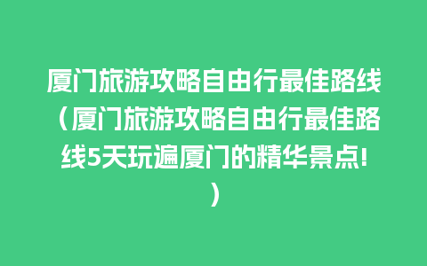 厦门旅游攻略自由行最佳路线（厦门旅游攻略自由行最佳路线5天玩遍厦门的精华景点!）