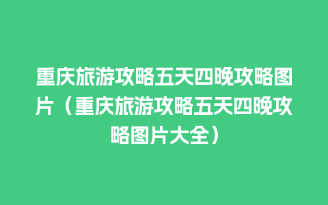 重庆旅游攻略五天四晚攻略图片（重庆旅游攻略五天四晚攻略图片大全）