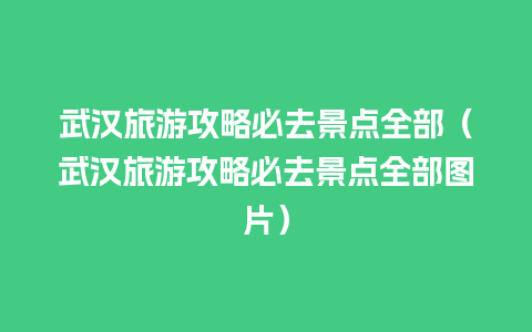 武汉旅游攻略必去景点全部（武汉旅游攻略必去景点全部图片）