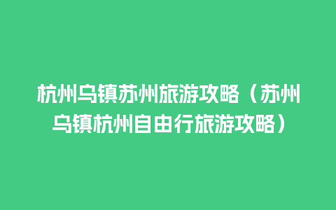 杭州乌镇苏州旅游攻略（苏州乌镇杭州自由行旅游攻略）