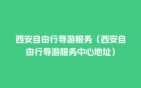 西安自由行导游服务（西安自由行导游服务中心地址）