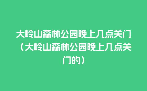 大岭山森林公园晚上几点关门（大岭山森林公园晚上几点关门的）