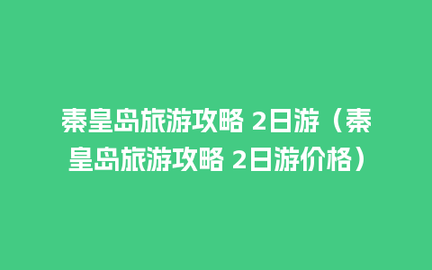 秦皇岛旅游攻略 2日游（秦皇岛旅游攻略 2日游价格）