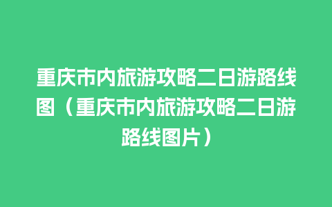 重庆市内旅游攻略二日游路线图（重庆市内旅游攻略二日游路线图片）