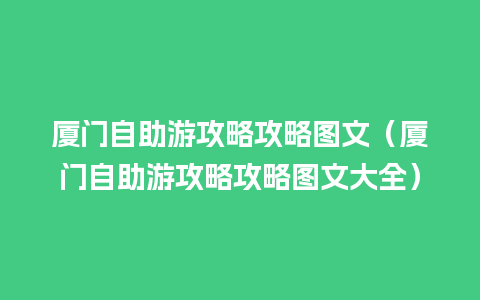 厦门自助游攻略攻略图文（厦门自助游攻略攻略图文大全）