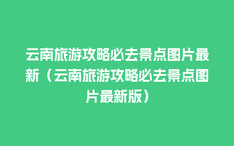 云南旅游攻略必去景点图片最新（云南旅游攻略必去景点图片最新版）