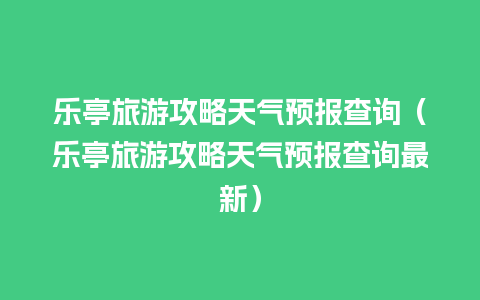 乐亭旅游攻略天气预报查询（乐亭旅游攻略天气预报查询最新）