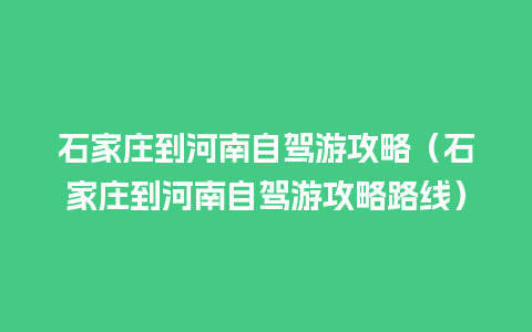 石家庄到河南自驾游攻略（石家庄到河南自驾游攻略路线）