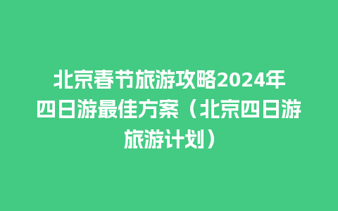 北京春节旅游攻略2024年四日游最佳方案（北京四日游旅游计划）