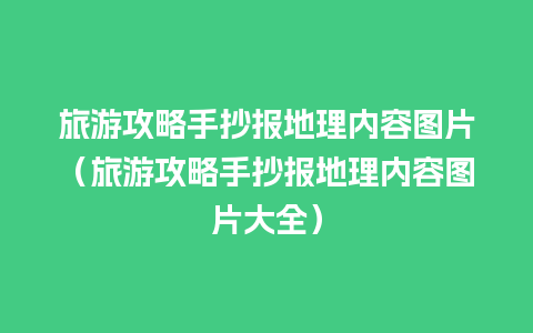 旅游攻略手抄报地理内容图片（旅游攻略手抄报地理内容图片大全）