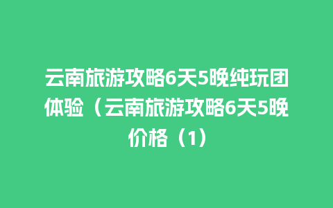 云南旅游攻略6天5晚纯玩团体验（云南旅游攻略6天5晚价格（1）