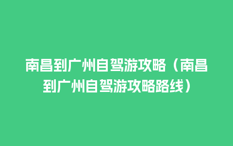 南昌到广州自驾游攻略（南昌到广州自驾游攻略路线）