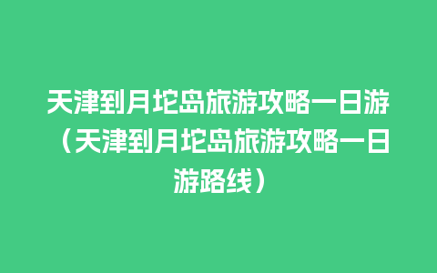 天津到月坨岛旅游攻略一日游（天津到月坨岛旅游攻略一日游路线）