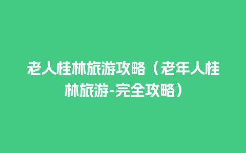 老人桂林旅游攻略（老年人桂林旅游-完全攻略）