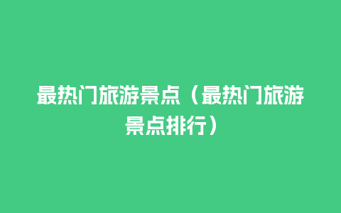 最热门旅游景点（最热门旅游景点排行）