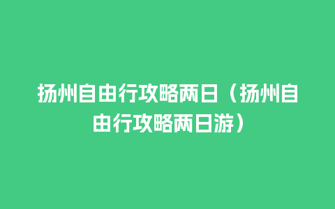 扬州自由行攻略两日（扬州自由行攻略两日游）