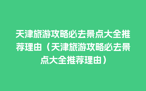 天津旅游攻略必去景点大全推荐理由（天津旅游攻略必去景点大全推荐理由）