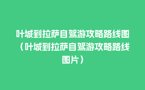 叶城到拉萨自驾游攻略路线图（叶城到拉萨自驾游攻略路线图片）