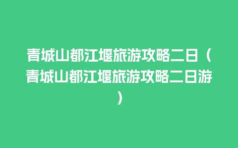 青城山都江堰旅游攻略二日（青城山都江堰旅游攻略二日游）