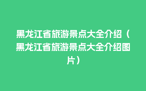 黑龙江省旅游景点大全介绍（黑龙江省旅游景点大全介绍图片）