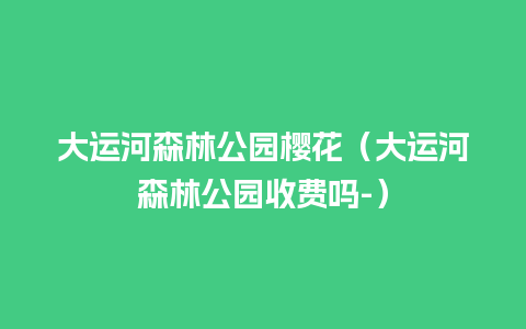 大运河森林公园樱花（大运河森林公园收费吗-）