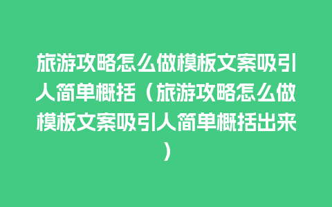 旅游攻略怎么做模板文案吸引人简单概括（旅游攻略怎么做模板文案吸引人简单概括出来）