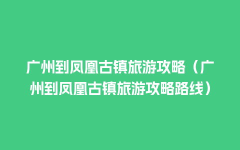 广州到凤凰古镇旅游攻略（广州到凤凰古镇旅游攻略路线）