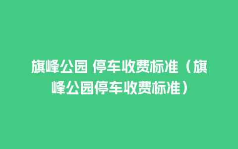 旗峰公园 停车收费标准（旗峰公园停车收费标准）