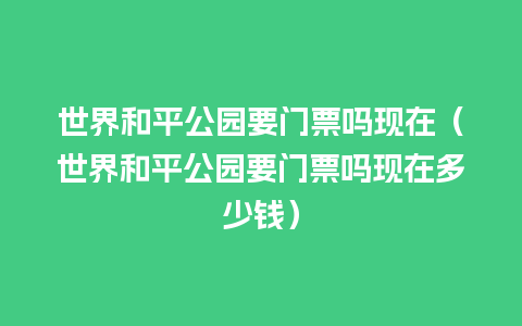 世界和平公园要门票吗现在（世界和平公园要门票吗现在多少钱）