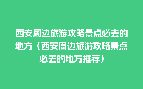 西安周边旅游攻略景点必去的地方（西安周边旅游攻略景点必去的地方推荐）