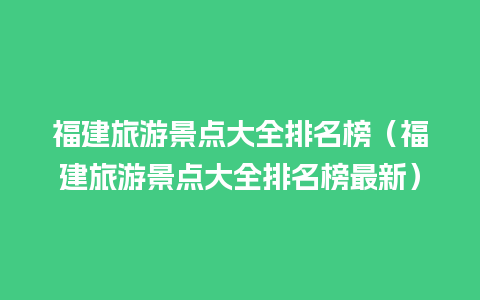 福建旅游景点大全排名榜（福建旅游景点大全排名榜最新）