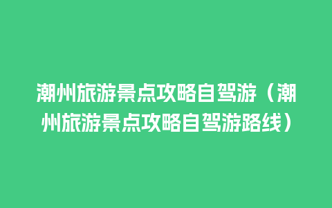 潮州旅游景点攻略自驾游（潮州旅游景点攻略自驾游路线）