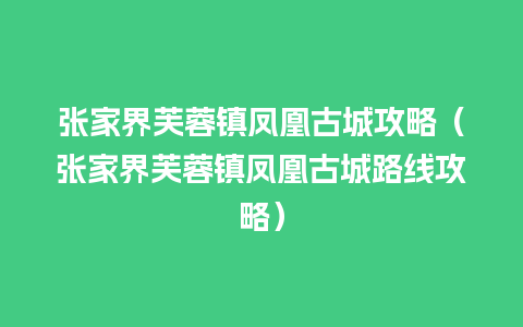 张家界芙蓉镇凤凰古城攻略（张家界芙蓉镇凤凰古城路线攻略）