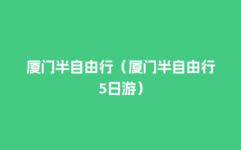 厦门半自由行（厦门半自由行5日游）