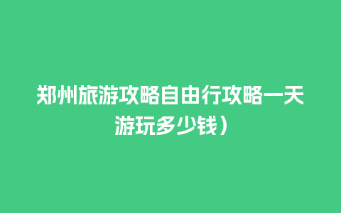 郑州旅游攻略自由行攻略一天游玩多少钱）