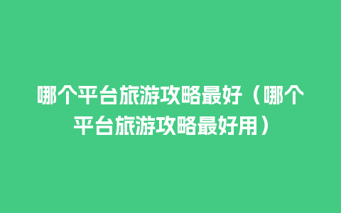 哪个平台旅游攻略最好（哪个平台旅游攻略最好用）