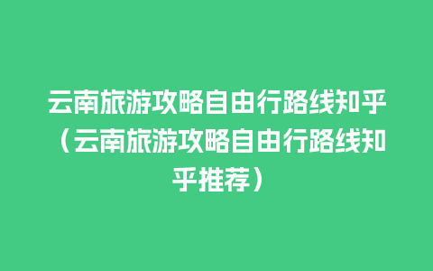 云南旅游攻略自由行路线知乎（云南旅游攻略自由行路线知乎推荐）