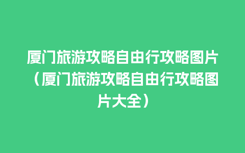 厦门旅游攻略自由行攻略图片（厦门旅游攻略自由行攻略图片大全）