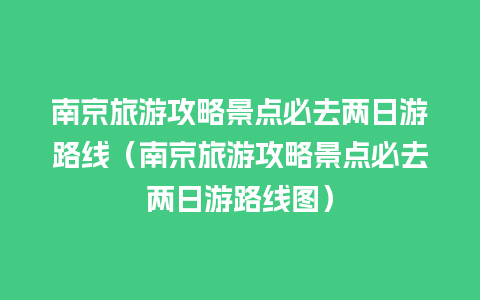 南京旅游攻略景点必去两日游路线（南京旅游攻略景点必去两日游路线图）