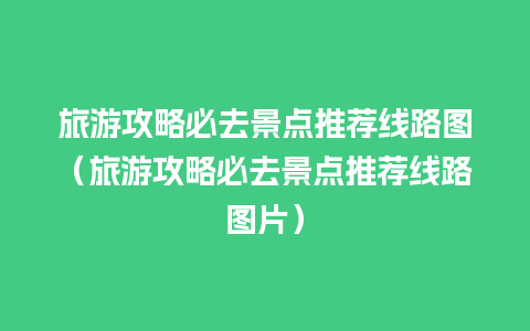 旅游攻略必去景点推荐线路图（旅游攻略必去景点推荐线路图片）