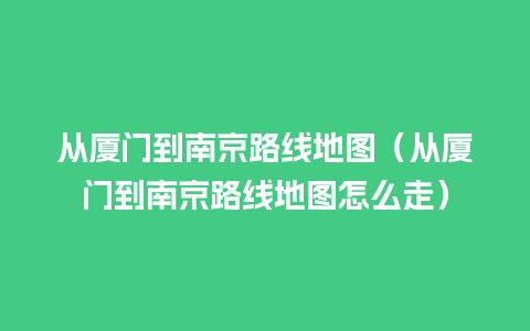 从厦门到南京路线地图（从厦门到南京路线地图怎么走）