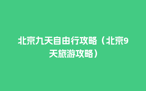 北京九天自由行攻略（北京9天旅游攻略）