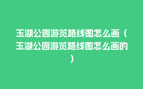 玉湖公园游览路线图怎么画（玉湖公园游览路线图怎么画的）