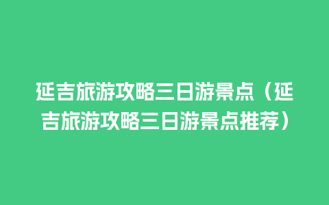 延吉旅游攻略三日游景点（延吉旅游攻略三日游景点推荐）